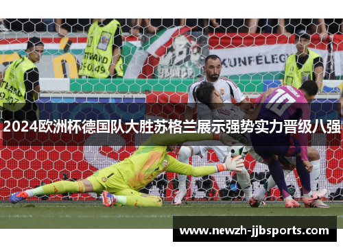 2024欧洲杯德国队大胜苏格兰展示强势实力晋级八强