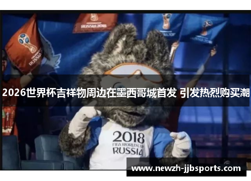 2026世界杯吉祥物周边在墨西哥城首发 引发热烈购买潮