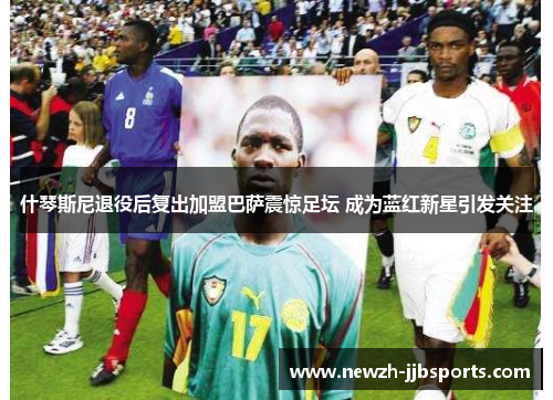 什琴斯尼退役后复出加盟巴萨震惊足坛 成为蓝红新星引发关注