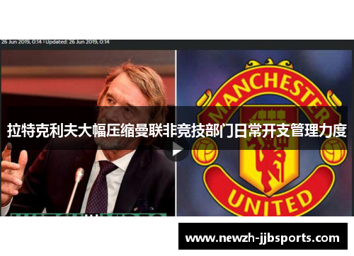 拉特克利夫大幅压缩曼联非竞技部门日常开支管理力度