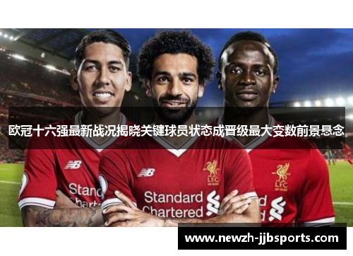 欧冠十六强最新战况揭晓关键球员状态成晋级最大变数前景悬念 欧冠十六强最新战况揭晓关键球员状态成晋级最大变数前景悬念