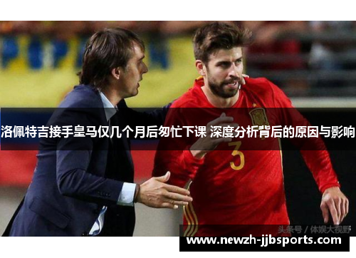 洛佩特吉接手皇马仅几个月后匆忙下课 深度分析背后的原因与影响 洛佩特吉接手皇马仅几个月后匆忙下课 深度分析背后的原因与影响
