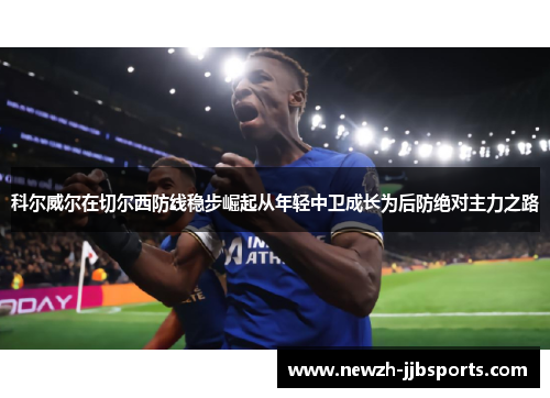 科尔威尔在切尔西防线稳步崛起从年轻中卫成长为后防绝对主力之路 科尔威尔在切尔西防线稳步崛起从年轻中卫成长为后防绝对主力之路