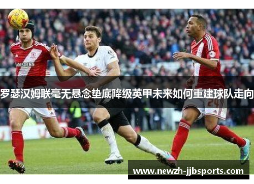 罗瑟汉姆联毫无悬念垫底降级英甲未来如何重建球队走向 罗瑟汉姆联毫无悬念垫底降级英甲未来如何重建球队走向