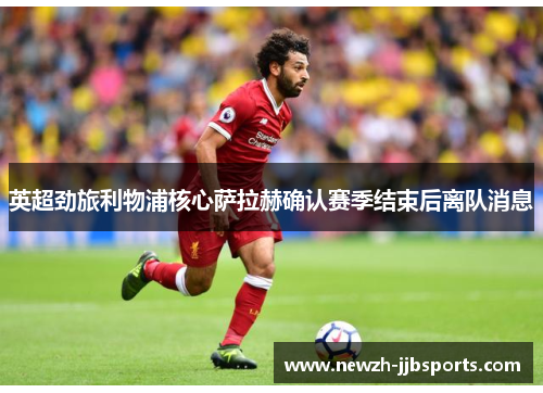 英超劲旅利物浦核心萨拉赫确认赛季结束后离队消息