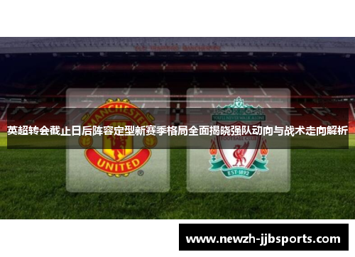 英超转会截止日后阵容定型新赛季格局全面揭晓强队动向与战术走向解析