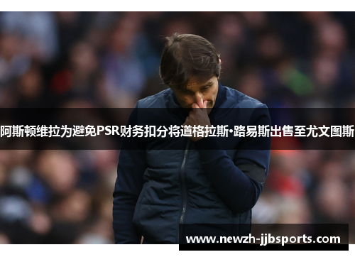 阿斯顿维拉为避免PSR财务扣分将道格拉斯·路易斯出售至尤文图斯