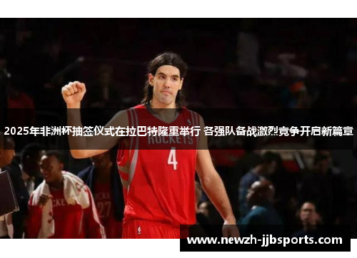 2025年非洲杯抽签仪式在拉巴特隆重举行 各强队备战激烈竞争开启新篇章