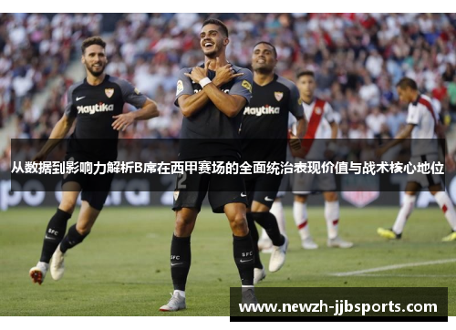 从数据到影响力解析B席在西甲赛场的全面统治表现价值与战术核心地位 从数据到影响力解析B席在西甲赛场的全面统治表现价值与战术核心地位