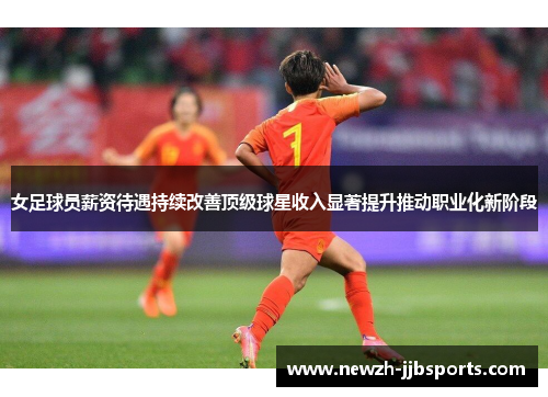女足球员薪资待遇持续改善顶级球星收入显著提升推动职业化新阶段 女足球员薪资待遇持续改善顶级球星收入显著提升推动职业化新阶段