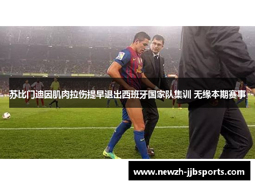 苏比门迪因肌肉拉伤提早退出西班牙国家队集训 无缘本期赛事 苏比门迪因肌肉拉伤提早退出西班牙国家队集训 无缘本期赛事