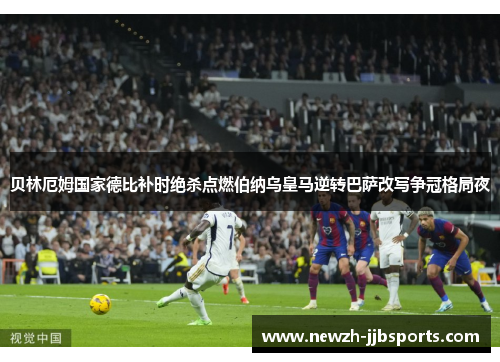 贝林厄姆国家德比补时绝杀点燃伯纳乌皇马逆转巴萨改写争冠格局夜 贝林厄姆国家德比补时绝杀点燃伯纳乌皇马逆转巴萨改写争冠格局夜
