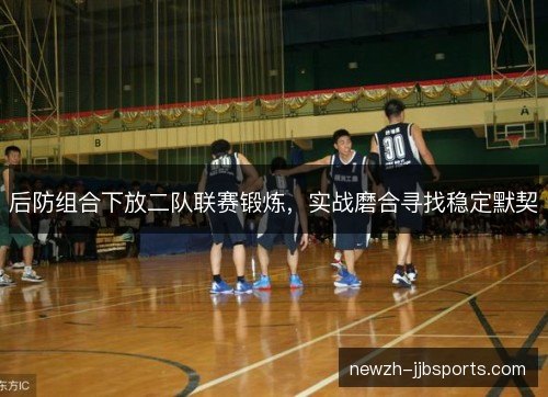 后防组合下放二队联赛锻炼，实战磨合寻找稳定默契