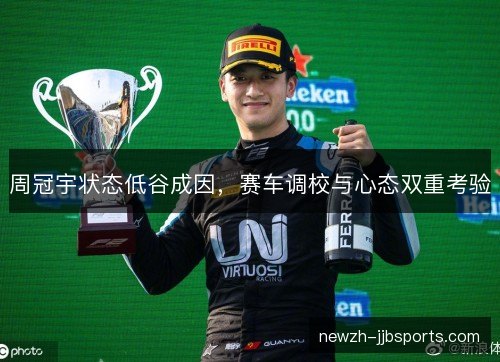 周冠宇状态低谷成因，赛车调校与心态双重考验