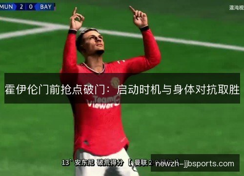 霍伊伦门前抢点破门：启动时机与身体对抗取胜